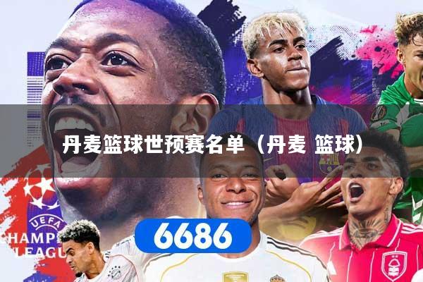 丹麦篮球世预赛名单（丹麦 篮球）