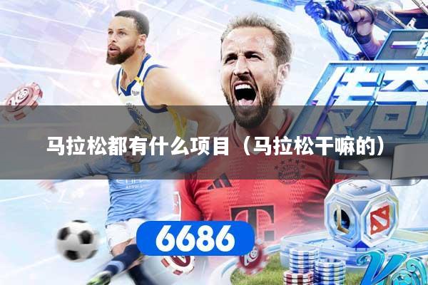 马拉松都有什么项目（马拉松干嘛的）